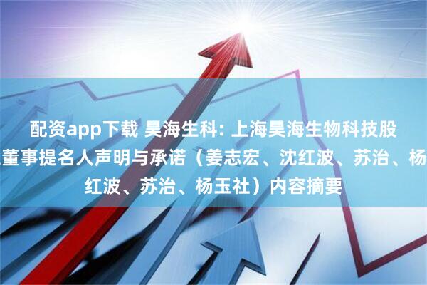 配资app下载 昊海生科: 上海昊海生物科技股份有限公司独立董事提名人声明与承诺（姜志宏、沈红波、苏治、杨玉社）内容摘要