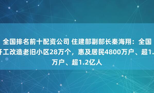 全国排名前十配资公司 住建部副部长秦海翔：全国累计开工改造老旧小区28万个，惠及居民4800万户、超1.2亿人