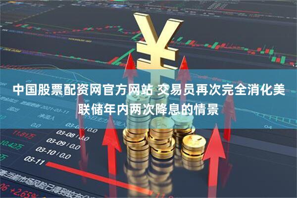 中国股票配资网官方网站 交易员再次完全消化美联储年内两次降息的情景