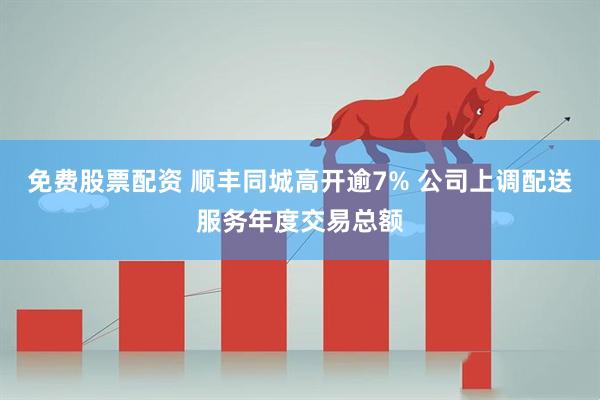 免费股票配资 顺丰同城高开逾7% 公司上调配送服务年度交易总额