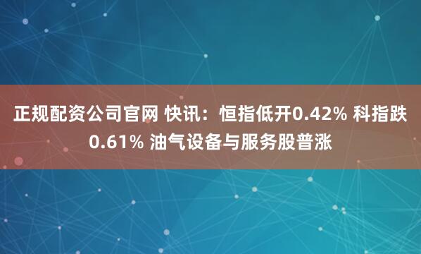正规配资公司官网 快讯：恒指低开0.42% 科指跌0.61% 油气设备与服务股普涨