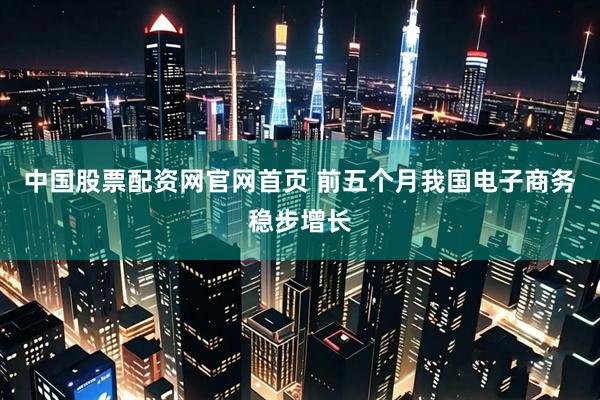 中国股票配资网官网首页 前五个月我国电子商务稳步增长