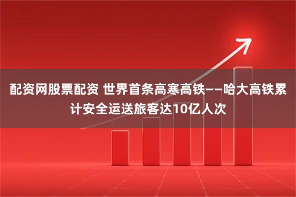 配资网股票配资 世界首条高寒高铁——哈大高铁累计安全运送旅客达10亿人次