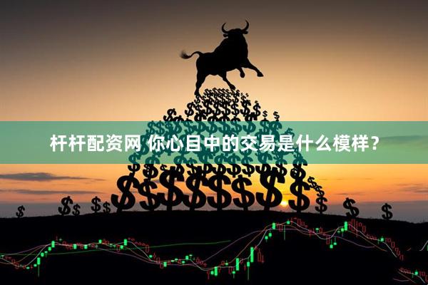 杆杆配资网 你心目中的交易是什么模样？