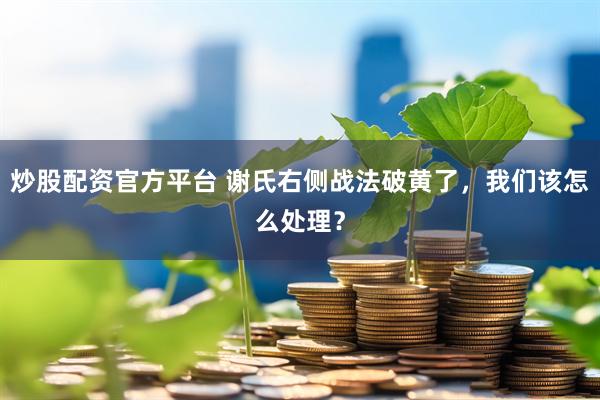 炒股配资官方平台 谢氏右侧战法破黄了，我们该怎么处理？