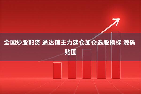全国炒股配资 通达信主力建仓加仓选股指标 源码 贴图