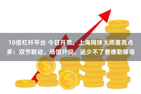 10倍杠杆平台 今日开票，上海网球大师赛亮点多：双节联动，场馆升级，还少不了费德勒捧场