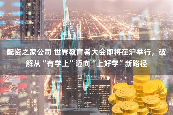配资之家公司 世界教育者大会即将在沪举行，破解从“有学上”迈向“上好学”新路径