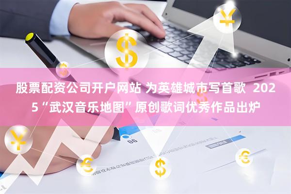 股票配资公司开户网站 为英雄城市写首歌  2025“武汉音乐地图”原创歌词优秀作品出炉