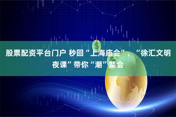 股票配资平台门户 秒回“上海庙会”，“徐汇文明夜课”带你“潮”聚会