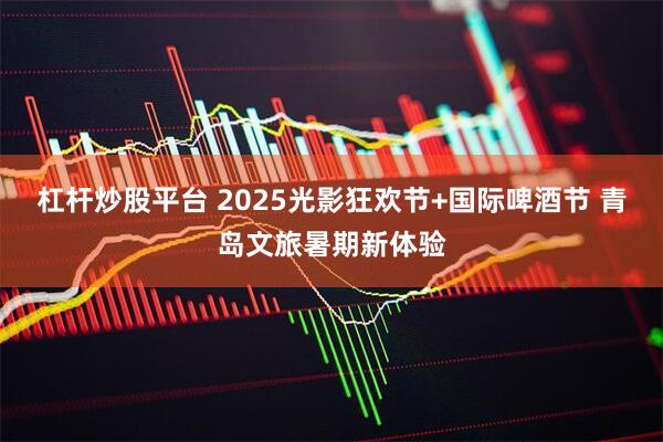 杠杆炒股平台 2025光影狂欢节+国际啤酒节 青岛文旅暑期新体验