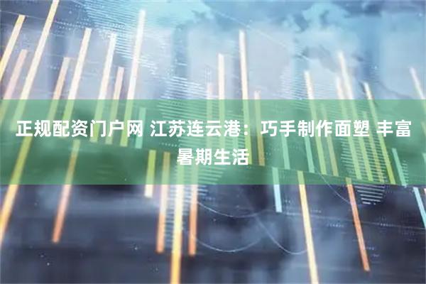 正规配资门户网 江苏连云港:巧手制作面塑 丰富暑期生活