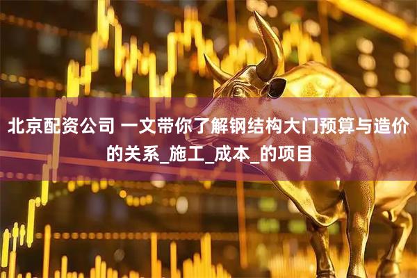 北京配资公司 一文带你了解钢结构大门预算与造价的关系_施工_成本_的项目