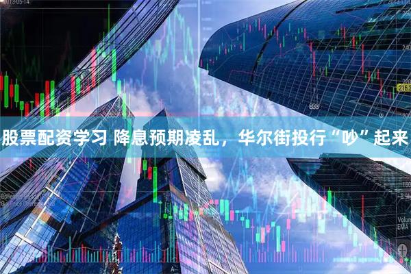 股票配资学习 降息预期凌乱，华尔街投行“吵”起来