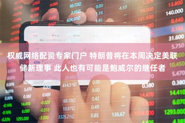 权威网络配资专家门户 特朗普将在本周决定美联储新理事 此人也有可能是鲍威尔的继任者