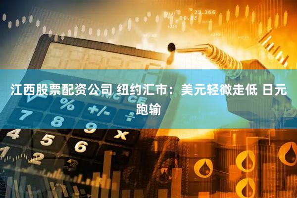 江西股票配资公司 纽约汇市：美元轻微走低 日元跑输