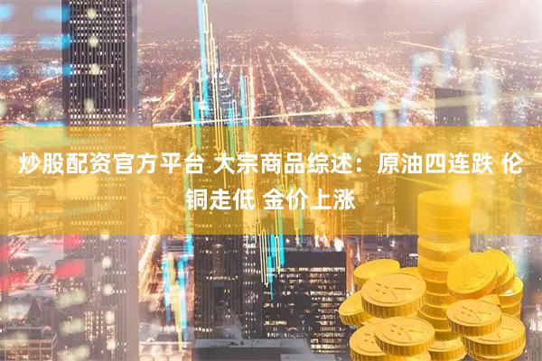 炒股配资官方平台 大宗商品综述：原油四连跌 伦铜走低 金价上涨