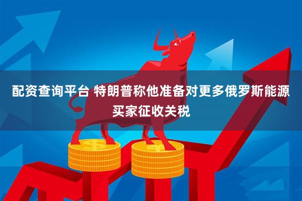 配资查询平台 特朗普称他准备对更多俄罗斯能源买家征收关税