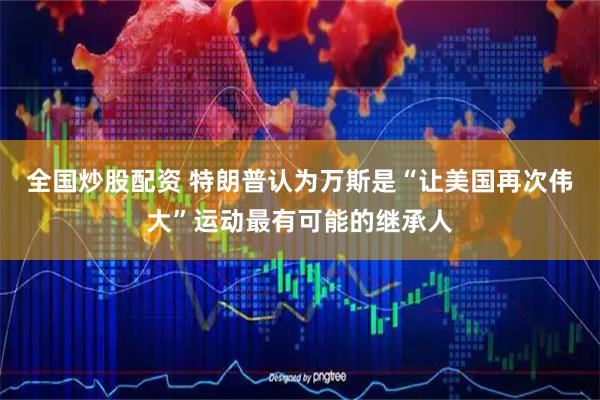 全国炒股配资 特朗普认为万斯是“让美国再次伟大”运动最有可能的继承人