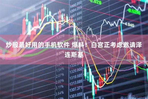炒股最好用的手机软件 爆料！白宫正考虑邀请泽连斯基