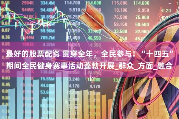 最好的股票配资 贯穿全年，全民参与！“十四五”期间全民健身赛事活动蓬勃开展_群众_方面_融合
