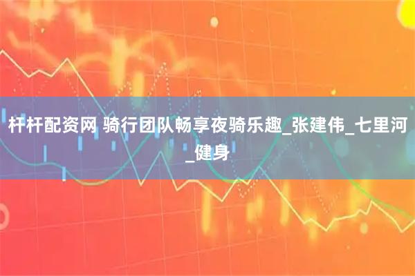杆杆配资网 骑行团队畅享夜骑乐趣_张建伟_七里河_健身