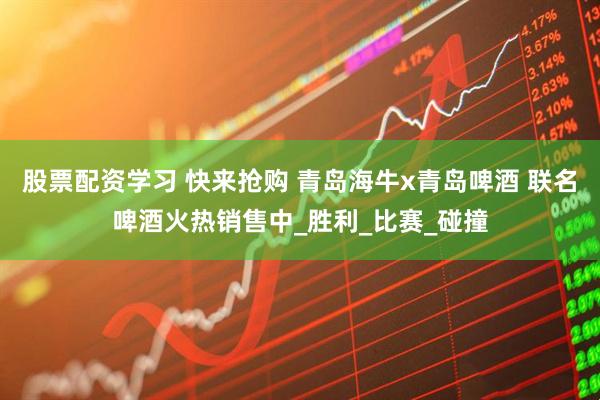 股票配资学习 快来抢购 青岛海牛x青岛啤酒 联名啤酒火热销售中_胜利_比赛_碰撞