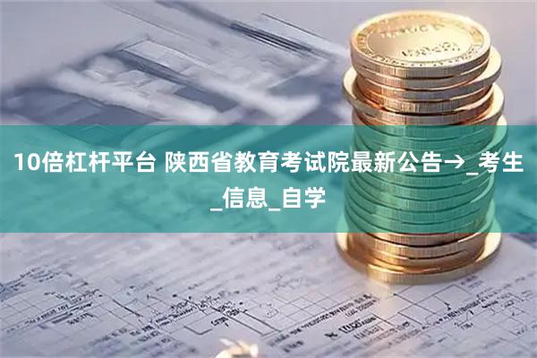 10倍杠杆平台 陕西省教育考试院最新公告→_考生_信息_自学