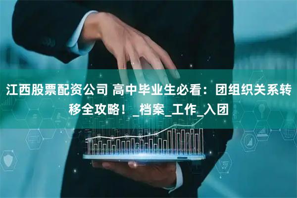 江西股票配资公司 高中毕业生必看：团组织关系转移全攻略！_档案_工作_入团