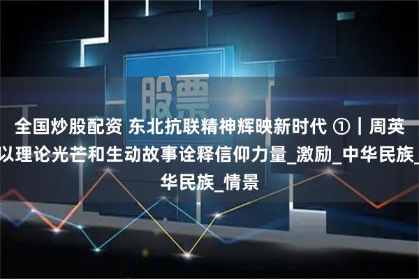 全国炒股配资 东北抗联精神辉映新时代 ①｜周英东：以理论光芒和生动故事诠释信仰力量_激励_中华民族_情景