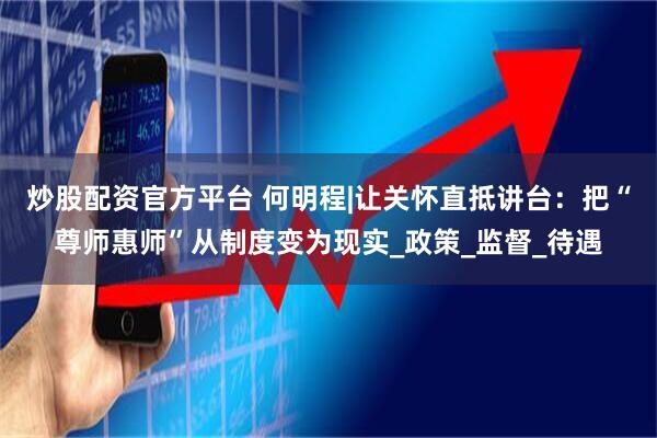 炒股配资官方平台 何明程|让关怀直抵讲台：把“尊师惠师”从制度变为现实_政策_监督_待遇