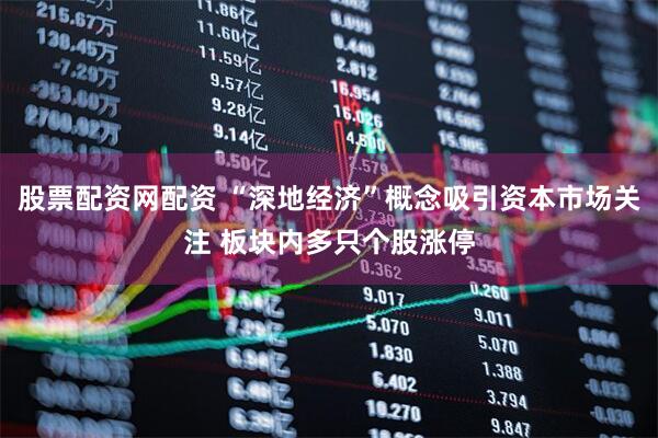 股票配资网配资 “深地经济”概念吸引资本市场关注 板块内多只个股涨停