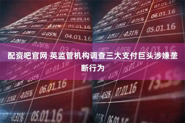 配资吧官网 英监管机构调查三大支付巨头涉嫌垄断行为