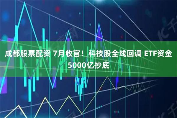 成都股票配资 7月收官!科技股全线回调 ETF资金5000亿抄底