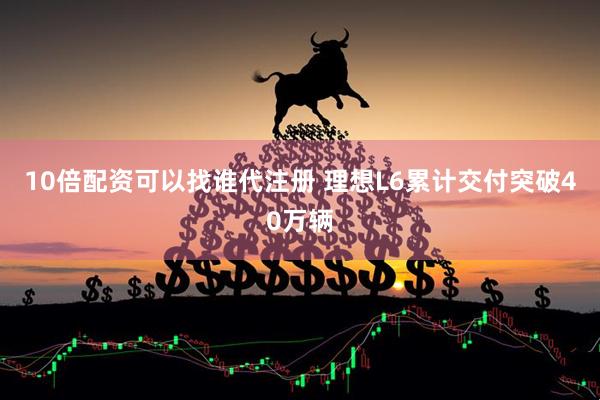 10倍配资可以找谁代注册 理想L6累计交付突破40万辆