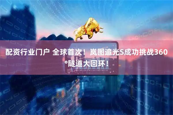 配资行业门户 全球首次！岚图追光S成功挑战360°隧道大回环！