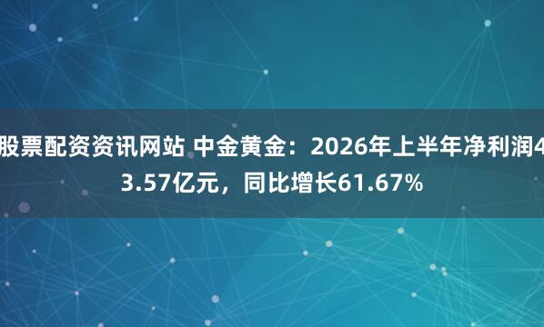 股票配资资讯网站 中金黄金：2026年上半年净利润43.57亿元，同比增长61.67%