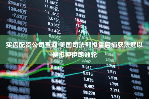 实盘配资公司查询 美国司法部拟重启捕获法庭以便扣押伊朗油轮